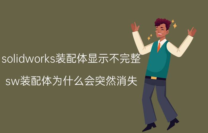 solidworks装配体显示不完整 sw装配体为什么会突然消失？